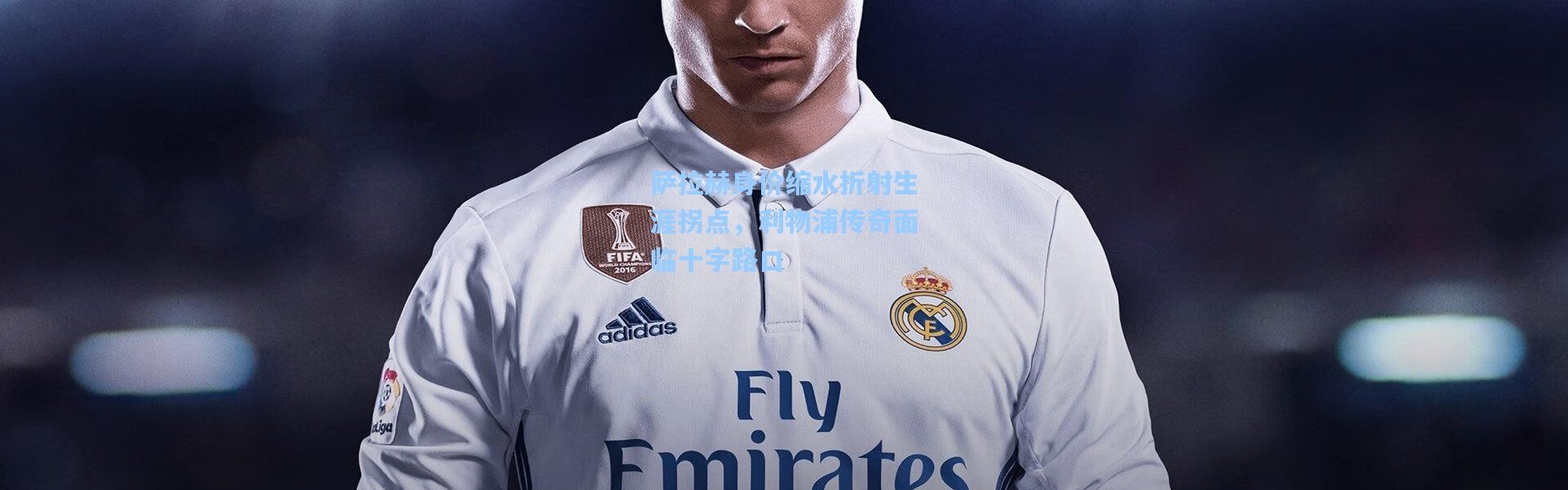 萨拉赫身价缩水折射生涯拐点，利物浦传奇面临十字路口