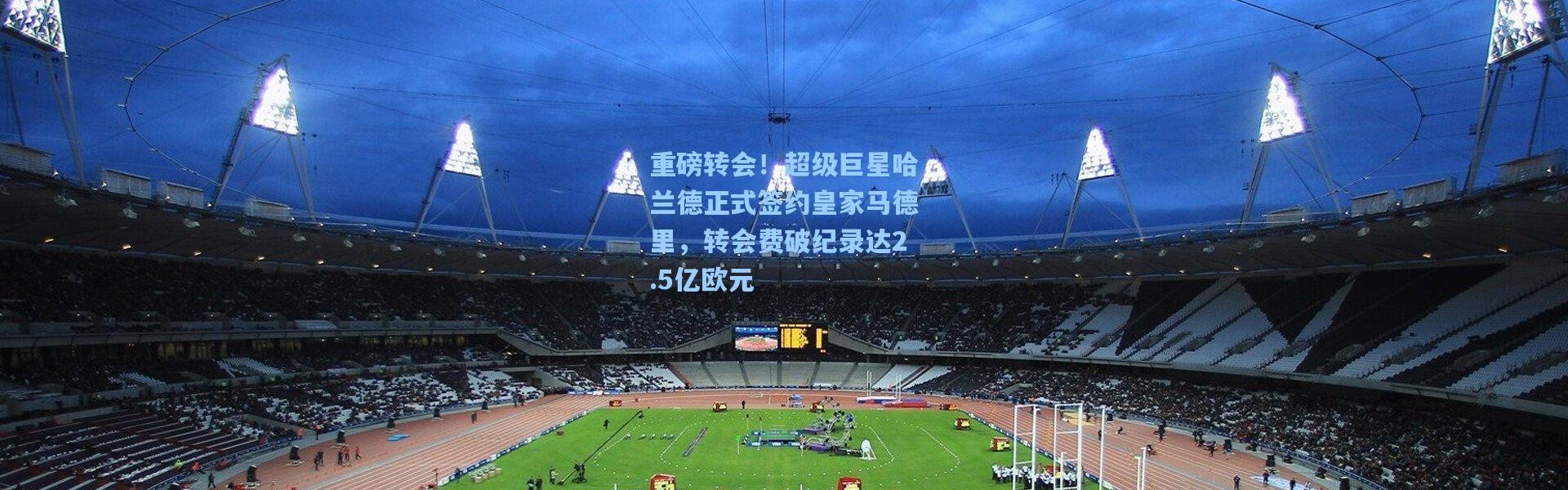 重磅转会！超级巨星哈兰德正式签约皇家马德里，转会费破纪录达2.5亿欧元