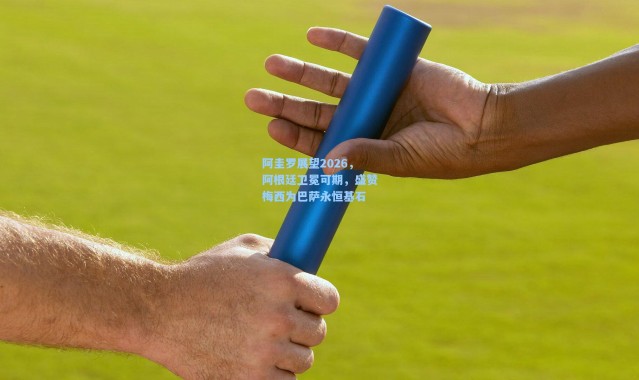 阿圭罗展望2026，阿根廷卫冕可期，盛赞梅西为巴萨永恒基石