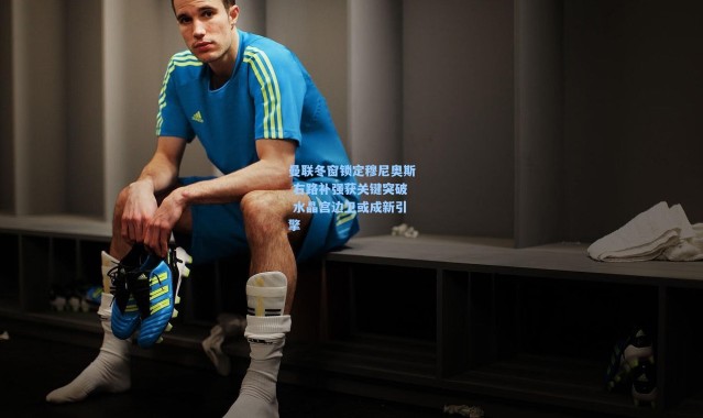 曼联冬窗锁定穆尼奥斯 右路补强获关键突破 水晶宫边卫或成新引擎