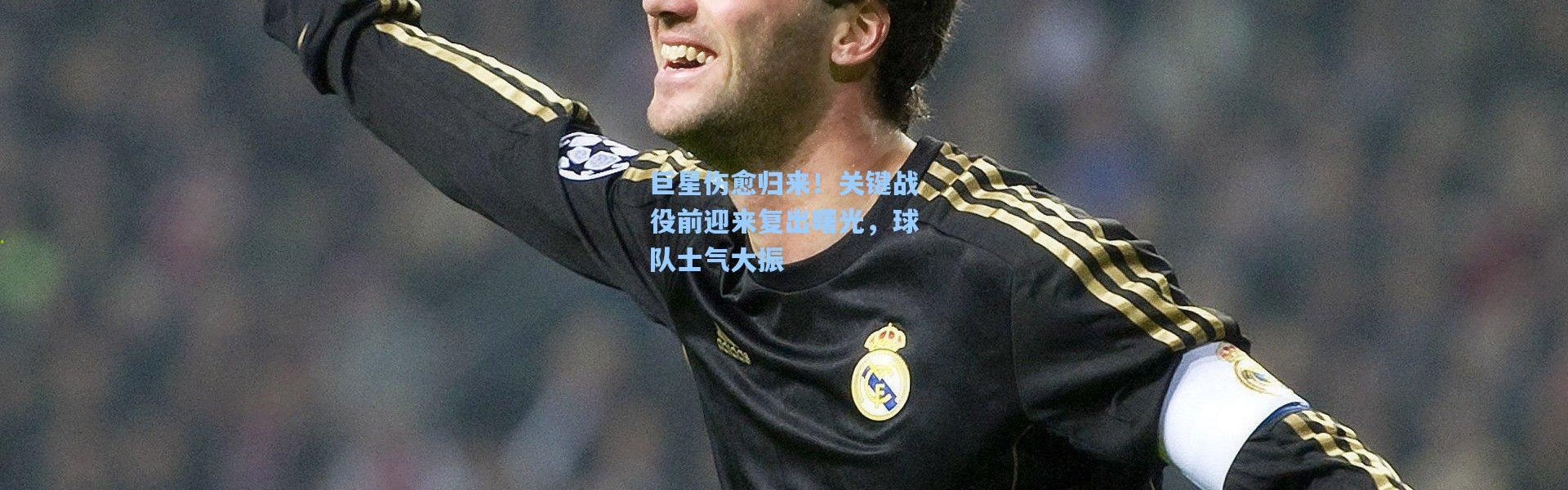巨星伤愈归来！关键战役前迎来复出曙光，球队士气大振