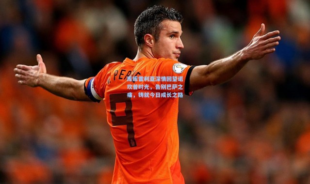 库库雷利亚深情回望诺坎普时光，告别巴萨之痛，铸就今日成长之路