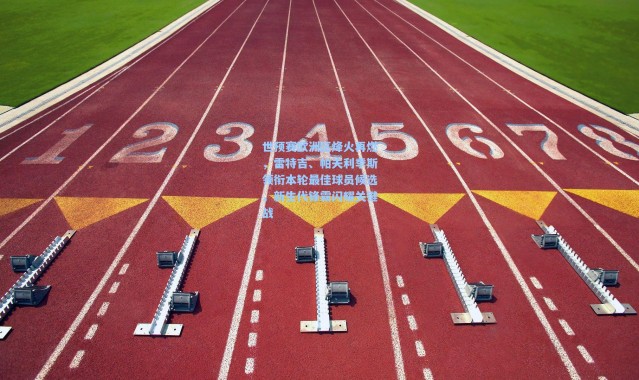 世预赛欧洲区烽火再燃，雷特吉、帕夫利季斯领衔本轮最佳球员候选，新生代锋霸闪耀关键战