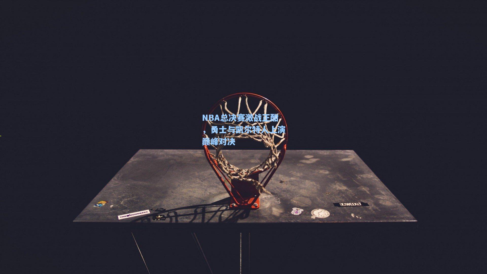 NBA总决赛激战正酣，勇士与凯尔特人上演巅峰对决