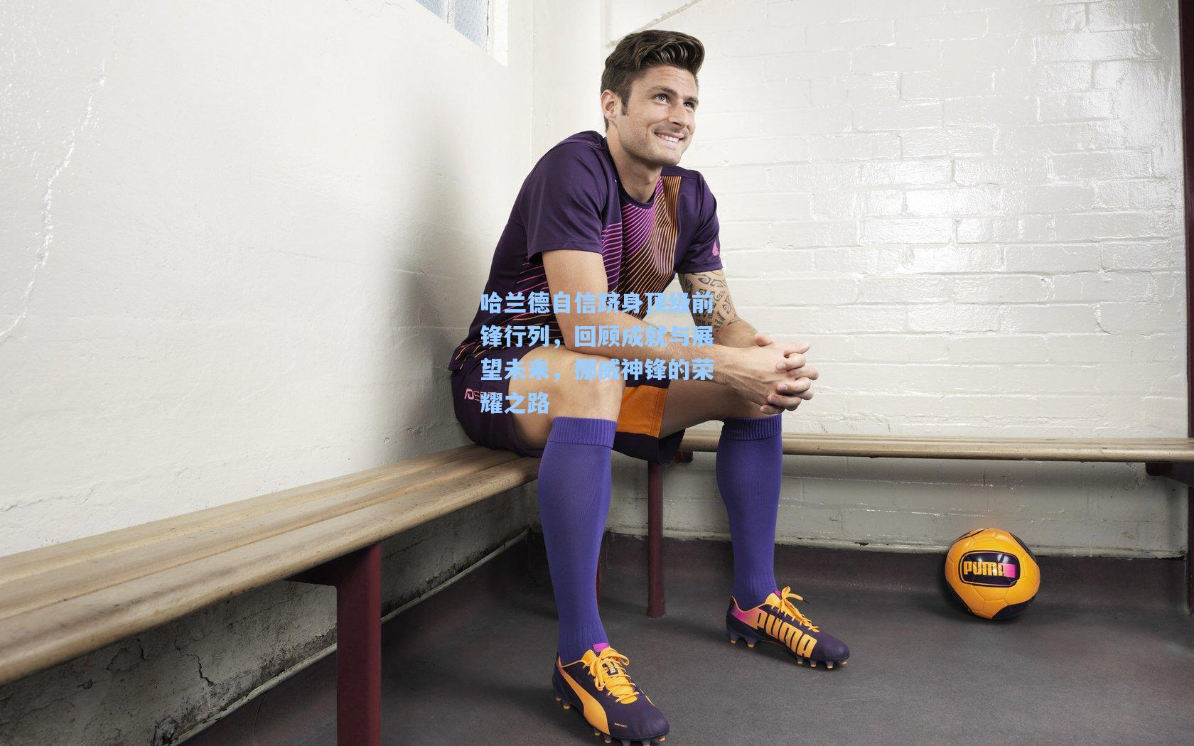 哈兰德自信跻身顶级前锋行列，回顾成就与展望未来，挪威神锋的荣耀之路