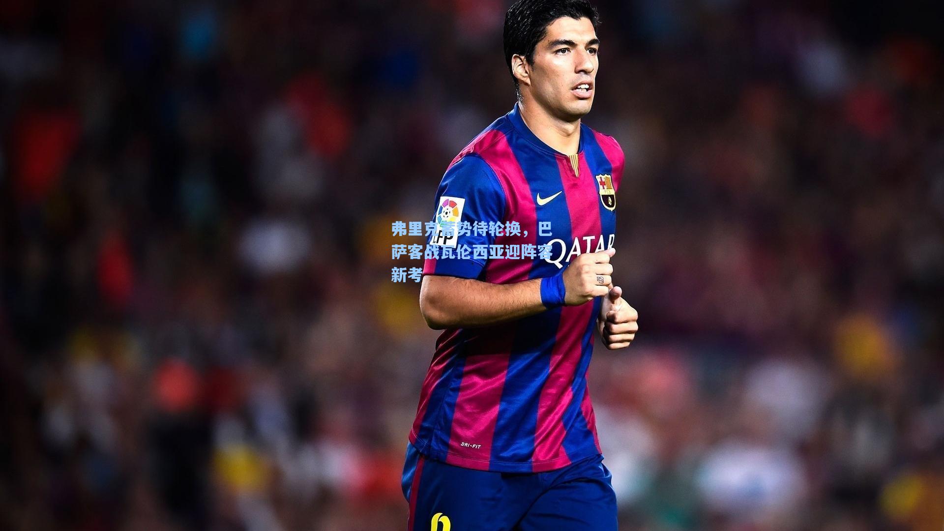 弗里克蓄势待轮换，巴萨客战瓦伦西亚迎阵容新考