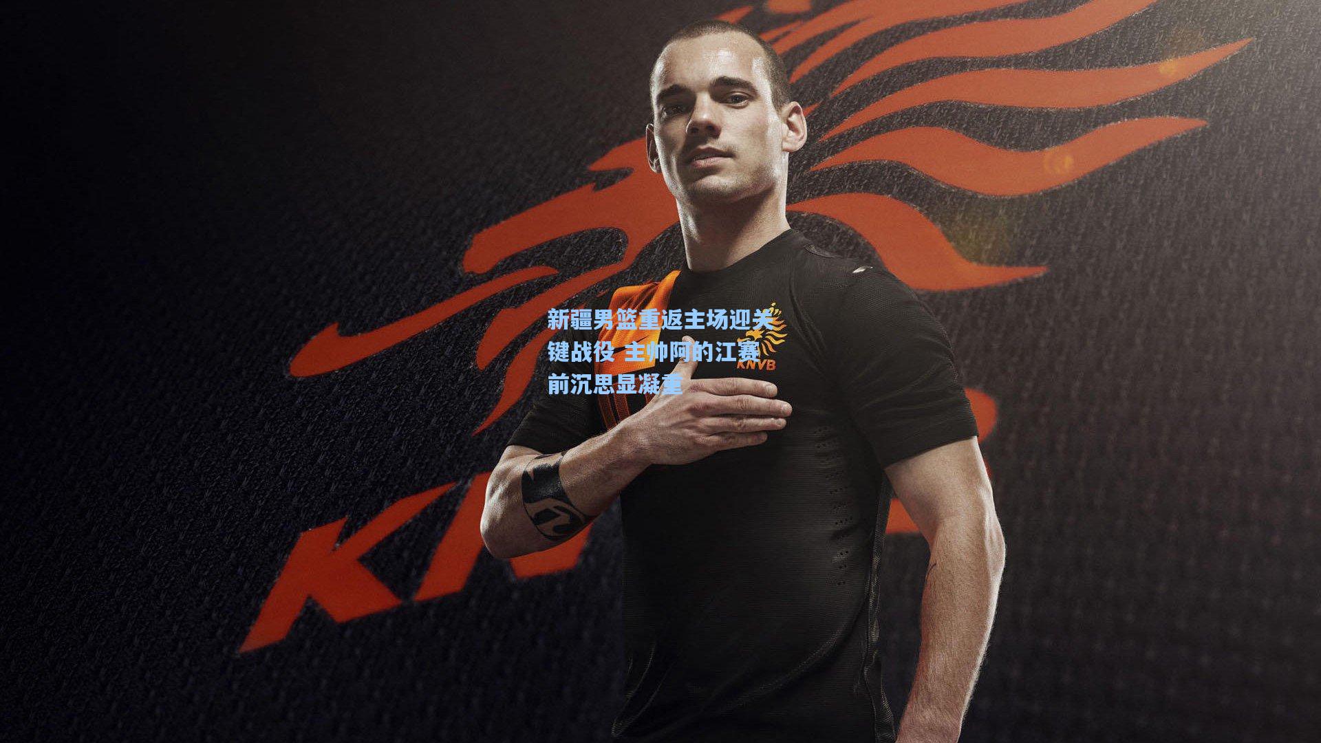 新疆男篮重返主场迎关键战役 主帅阿的江赛前沉思显凝重