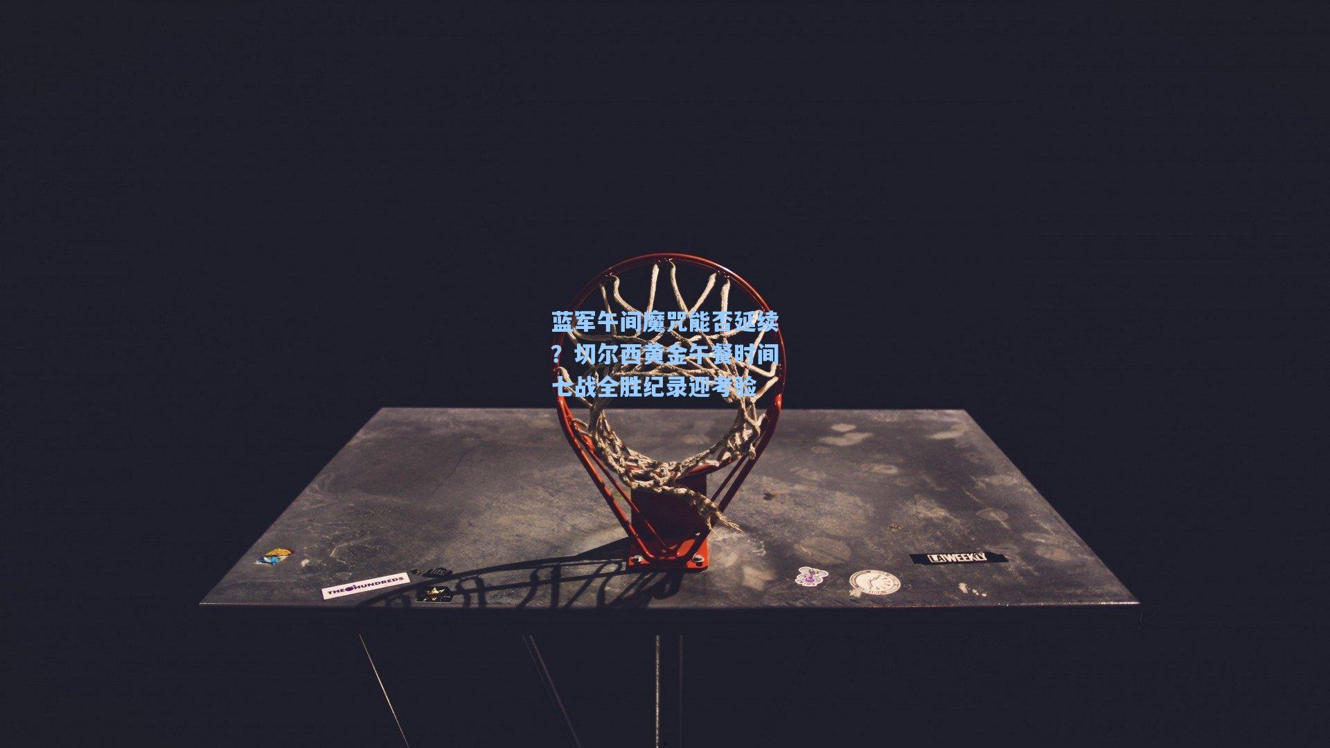 蓝军午间魔咒能否延续？切尔西黄金午餐时间七战全胜纪录迎考验